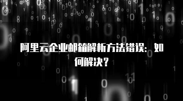 阿里云企业邮箱解析方法错误:如何解决?