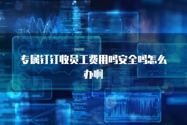 专属钉钉收员工费用吗安全吗怎么办啊
