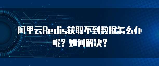 阿里云Redis获取不到数据怎么办呢?如何解决?