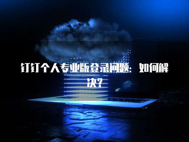钉钉个人专业版登录问题:如何解决?