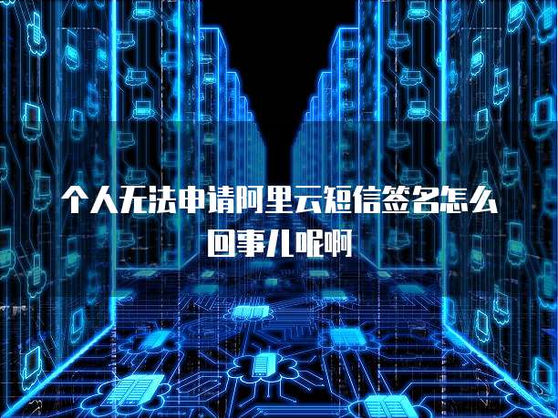 个人无法申请阿里云短信签名怎么回事儿呢啊
