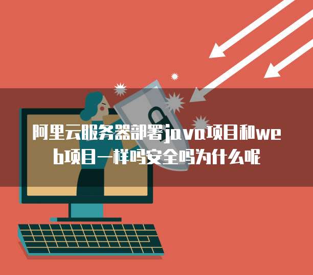 阿里云服务器部署java项目和web项目一样吗安全吗为什么呢