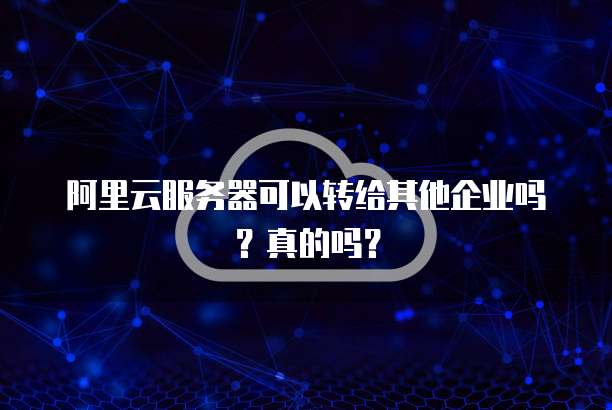 阿里云服务器可以转给其他企业吗？真的吗？