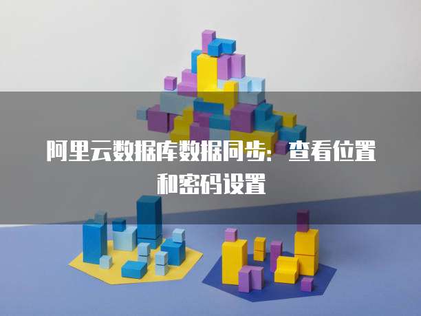 阿里云数据库数据同步：查看位置和密码设置