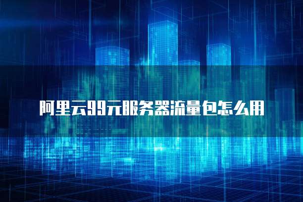 阿里云99元服务器流量包怎么用