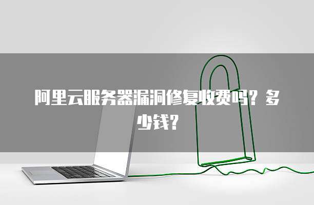 阿里云服务器漏洞修复收费吗？多少钱？