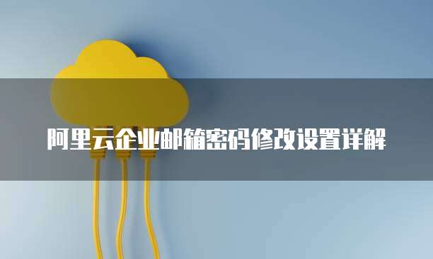 阿里云企业邮箱密码修改设置详解
