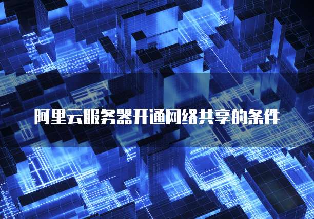 阿里云服务器开通网络共享的条件