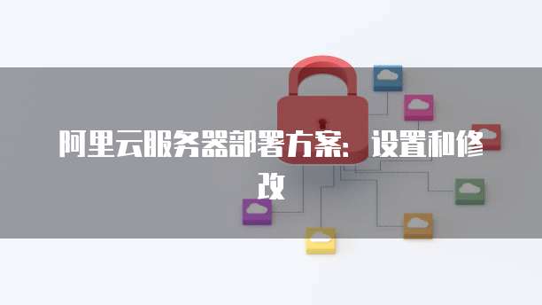 阿里云服务器部署方案:设置和修改