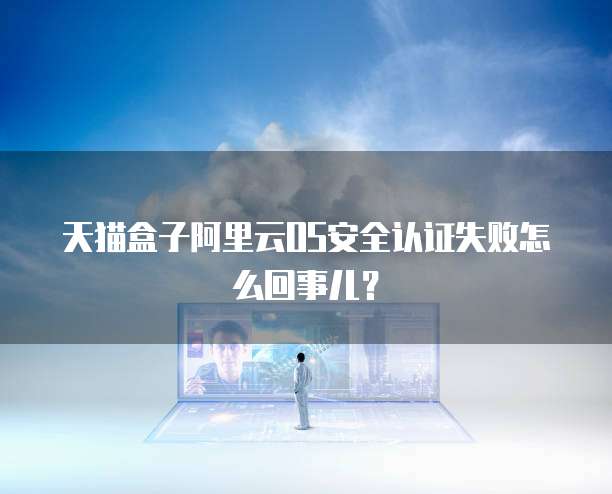 天猫盒子阿里云OS安全认证失败怎么回事儿?