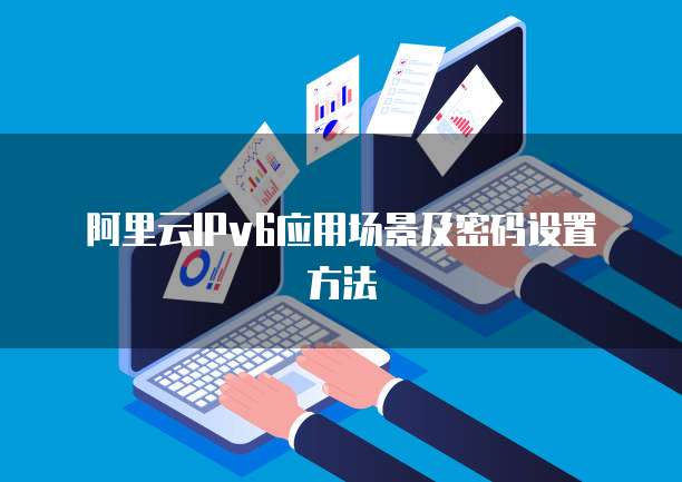 阿里云IPv6应用场景及密码设置方法