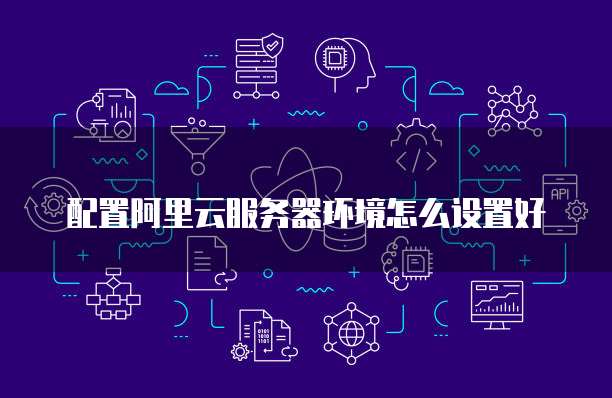 配置阿里云服务器环境怎么设置好