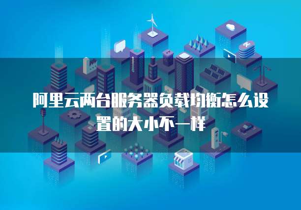 阿里云两台服务器负载均衡怎么设置的大小不一样