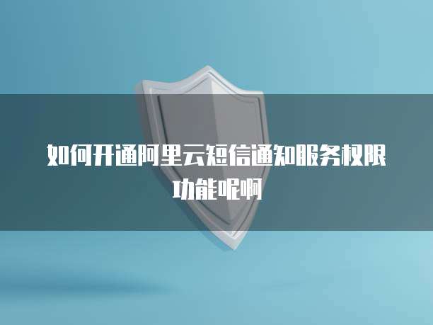 如何开通阿里云短信通知服务权限功能呢啊