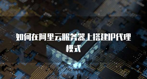 如何在阿里云服务器上搭建IP代理模式