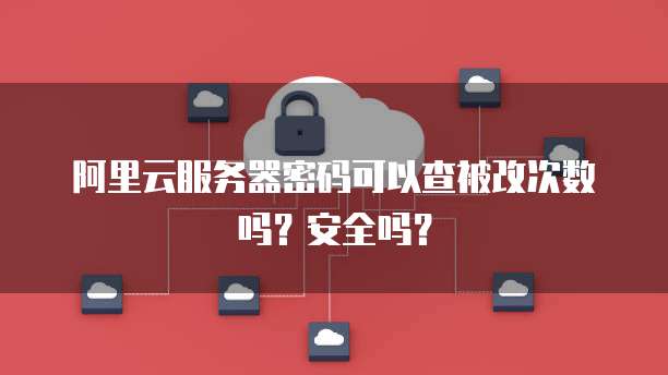 阿里云服务器密码可以查被改次数吗?安全吗?