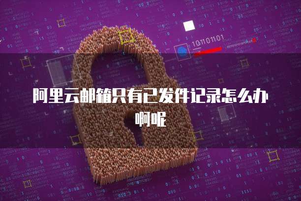 阿里云邮箱只有已发件记录怎么办啊呢