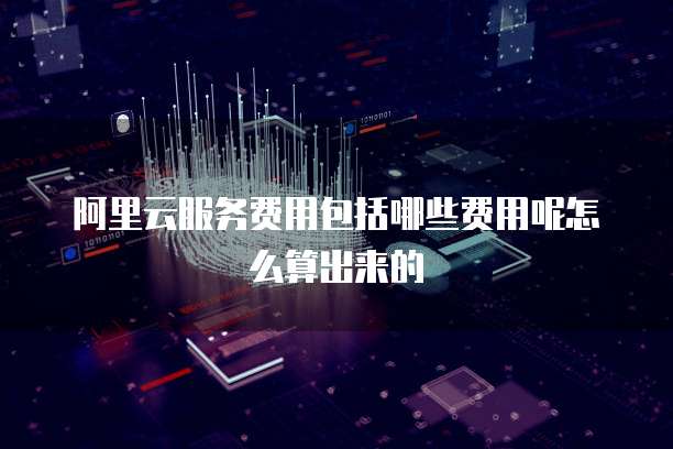阿里云服务费用包括哪些费用呢怎么算出来的