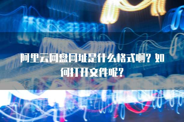 阿里云网盘网址是什么格式啊?如何打开文件呢?