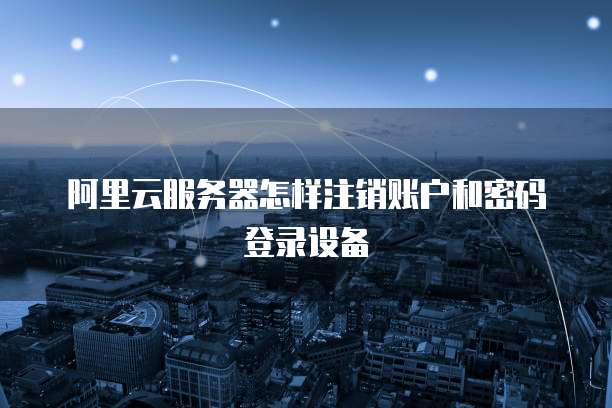 阿里云服务器怎样注销账户和密码登录设备