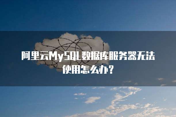 阿里云MySQL数据库服务器无法使用怎么办？