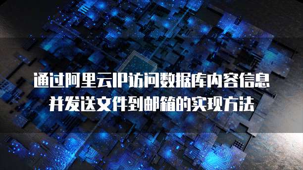 通过阿里云IP访问数据库内容信息并发送文件到邮箱的实现方法