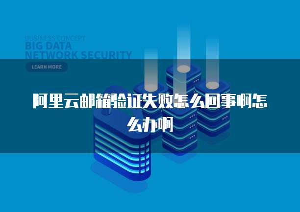 阿里云邮箱验证失败怎么回事啊怎么办啊