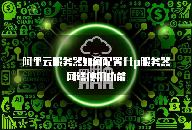 阿里云服务器如何配置ftp服务器网络使用功能