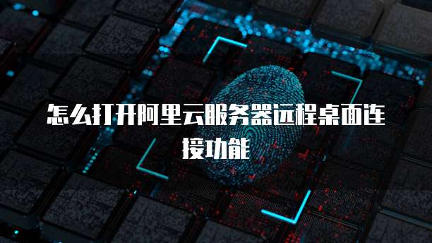 怎么打开阿里云服务器远程桌面连接功能