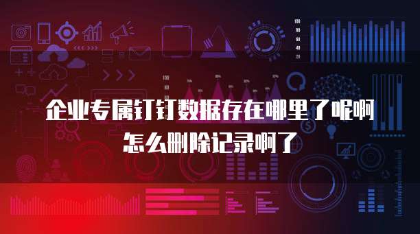 企业专属钉钉数据存在哪里了呢啊怎么删除记录啊了
