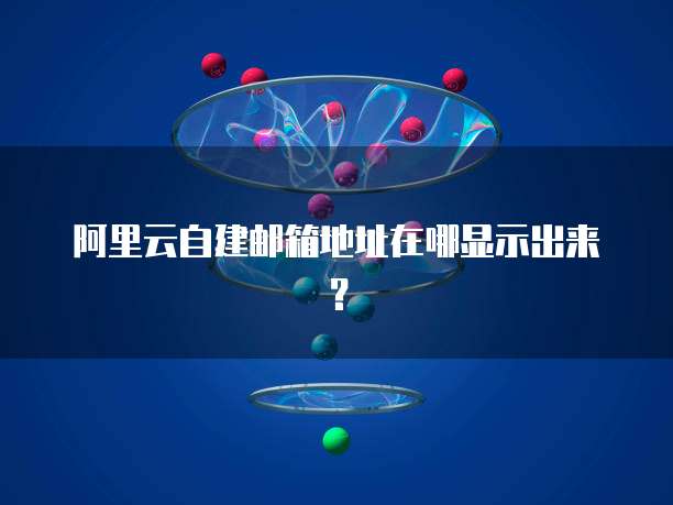 阿里云自建邮箱地址在哪显示出来？
