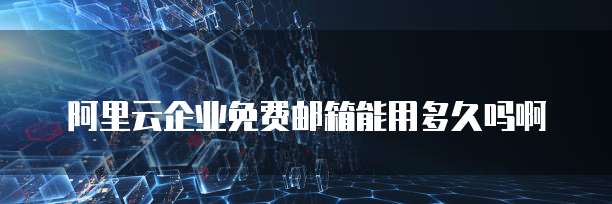 阿里云企业免费邮箱能用多久吗啊