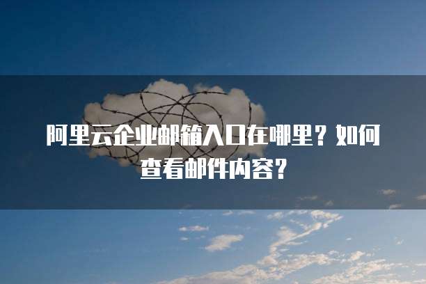 阿里云企业邮箱入口在哪里?如何查看邮件内容?