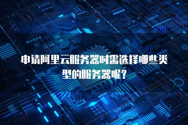 申请阿里云服务器时需选择哪些类型的服务器呢？
