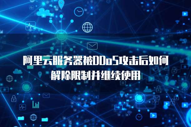 阿里云服务器被DDoS攻击后如何解除限制并继续使用