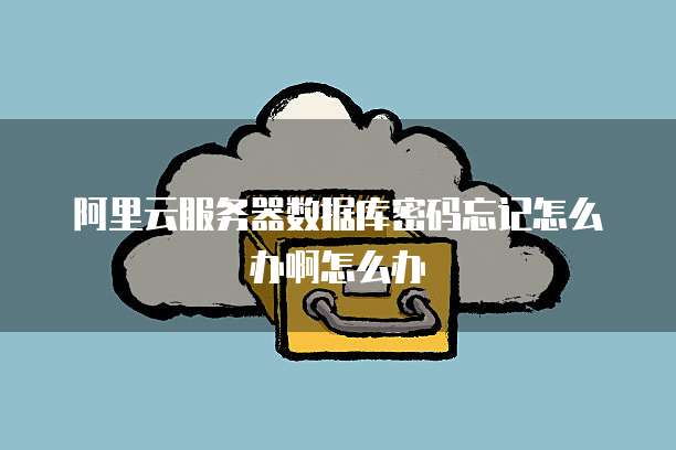 阿里云服务器数据库密码忘记怎么办啊怎么办