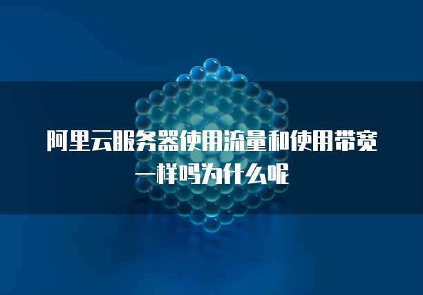 阿里云服务器使用流量和使用带宽一样吗为什么呢