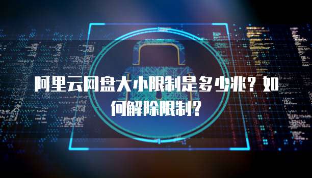 阿里云网盘大小限制是多少兆？如何解除限制？