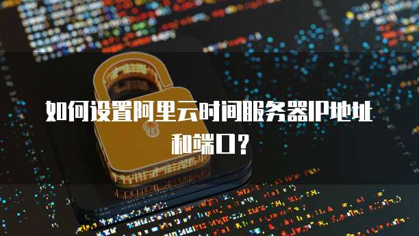 如何设置阿里云时间服务器IP地址和端口？