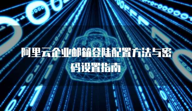 阿里云企业邮箱登陆配置方法与密码设置指南