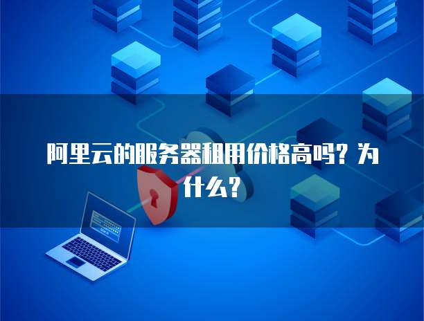 阿里云的服务器租用价格高吗?为什么?