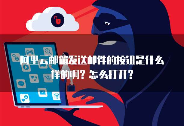 阿里云邮箱发送邮件的按钮是什么样的啊?怎么打开?