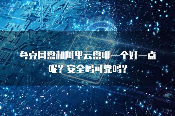夸克网盘和阿里云盘哪一个好一点呢?安全吗可靠吗?