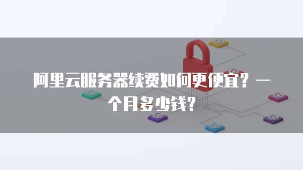 阿里云服务器续费如何更便宜?一个月多少钱?