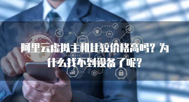 阿里云虚拟主机比较价格高吗?为什么找不到设备了呢?