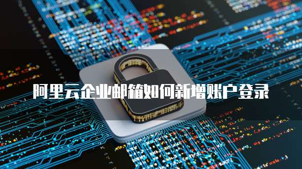 阿里云个人邮箱登录囗:便捷、安全的邮箱服务