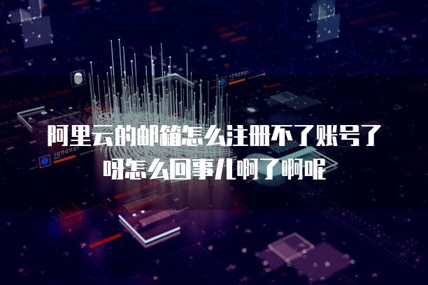 阿里云的邮箱怎么注册不了账号了呀怎么回事儿啊了啊呢
