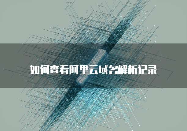 如何查看阿里云域名解析记录