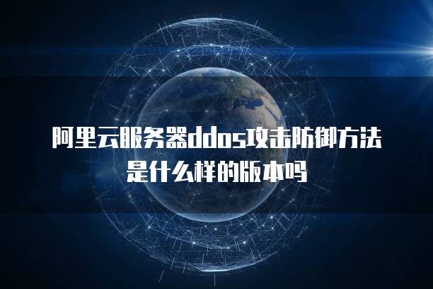 阿里云服务器ddos攻击防御方法是什么样的版本吗
