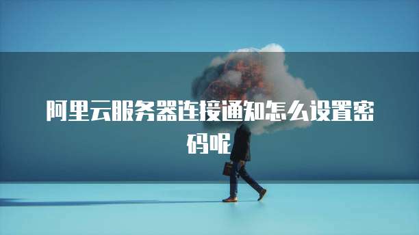 阿里云服务器连接通知怎么设置密码呢